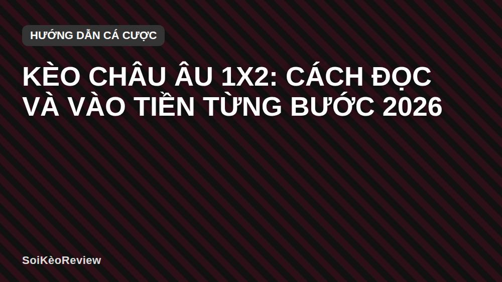 Kèo Châu Âu 1x2: Cách Đọc Và Vào Tiền Từng Bước 2026