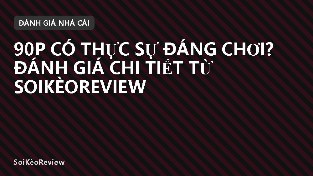 90P có thực sự đáng chơi? Đánh giá chi tiết từ SoiKèoReview