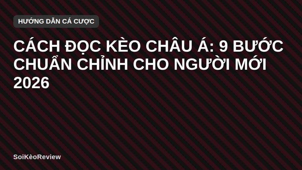 Cách đọc kèo châu Á: 9 bước chuẩn chỉnh cho người mới 2026