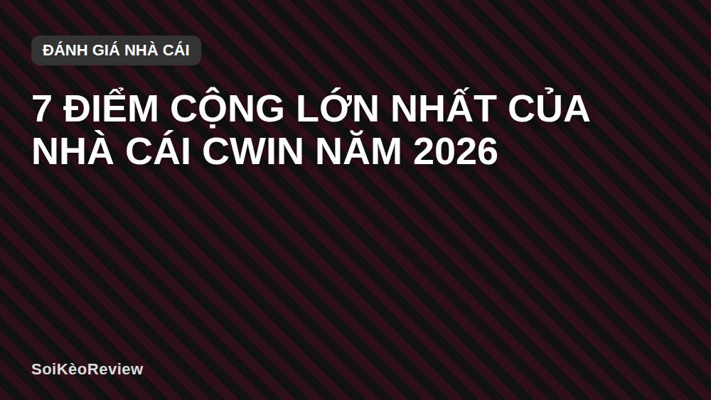 7 Điểm Cộng Lớn Nhất Của Nhà Cái Cwin Năm 2026